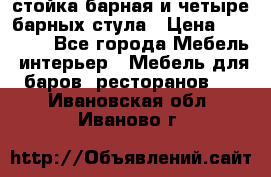 стойка барная и четыре барных стула › Цена ­ 20 000 - Все города Мебель, интерьер » Мебель для баров, ресторанов   . Ивановская обл.,Иваново г.